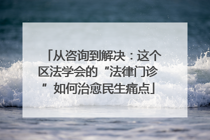 从咨询到解决：这个区法学会的“法律门诊”如何治愈民生痛点
