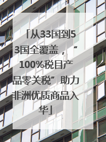 从33国到53国全覆盖，“100%税目产品零关税”助力非洲优质商品入华