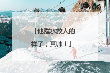 他蹚水救人的样子，真帅！