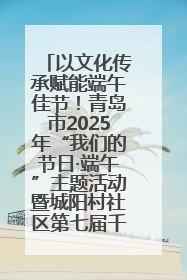 以文化传承赋能端午佳节！青岛市2025年“我们的节日·端午”主题活动暨城阳村社区第七届千人包粽子大赛举办