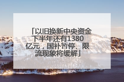 以旧换新中央资金下半年还有1380亿元，国补暂停、限流现象将缓解