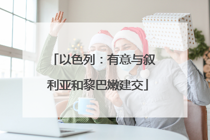 以色列：有意与叙利亚和黎巴嫩建交