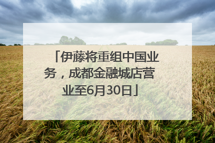伊藤将重组中国业务，成都金融城店营业至6月30日