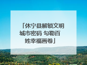 休宁县解锁文明城市密码 勾勒百姓幸福画卷