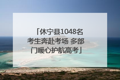 休宁县1048名考生奔赴考场 多部门暖心护航高考