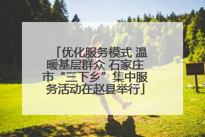 优化服务模式 温暖基层群众 石家庄市“三下乡”集中服务活动在赵县举行
