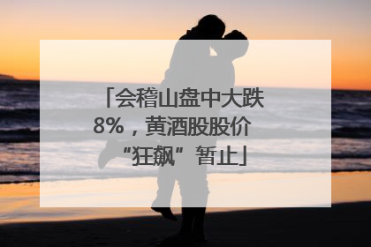 会稽山盘中大跌8%，黄酒股股价“狂飙”暂止
