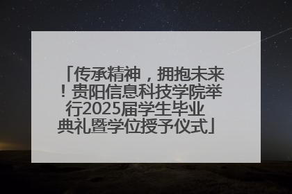 传承精神，拥抱未来！贵阳信息科技学院举行2025届学生毕业典礼暨学位授予仪式