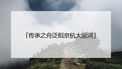 传承之舟泛楫京杭大运河