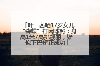 叶一茜晒17岁女儿“森蝶”打网球照：身高1米7高挑靓丽，疑似下巴矫正成功