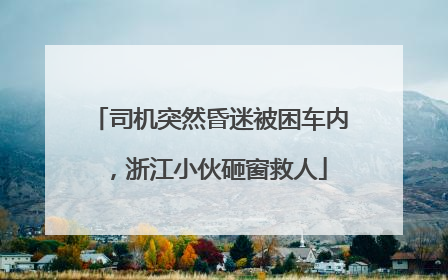 司机突然昏迷被困车内，浙江小伙砸窗救人