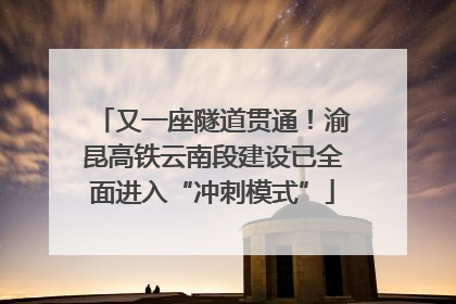 又一座隧道贯通！渝昆高铁云南段建设已全面进入“冲刺模式”