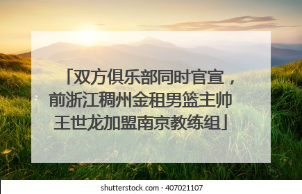 双方俱乐部同时官宣，前浙江稠州金租男篮主帅王世龙加盟南京教练组
