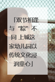 双节相逢与“粽”不同 上城这家幼儿园以传统文化浸润童心