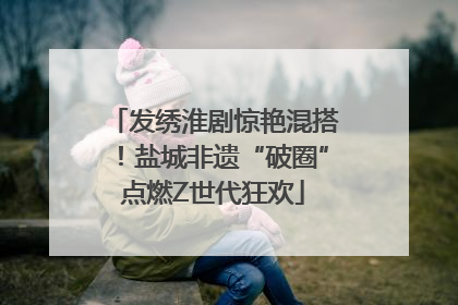 发绣淮剧惊艳混搭！盐城非遗“破圈”点燃Z世代狂欢