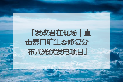 发改君在现场｜直击寨口矿生态修复分布式光伏发电项目