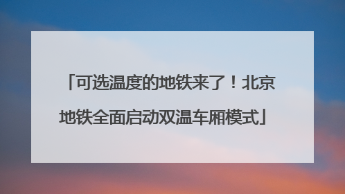 可选温度的地铁来了！北京地铁全面启动双温车厢模式