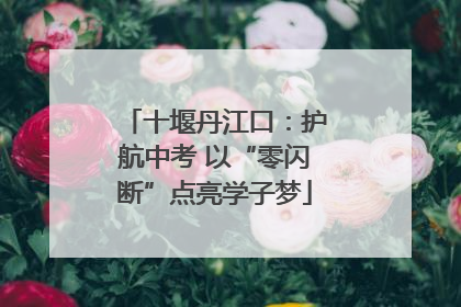 十堰丹江口：护航中考 以“零闪断”点亮学子梦
