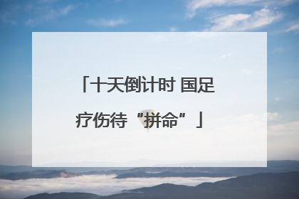 十天倒计时 国足疗伤待“拼命”