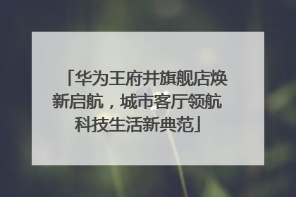 华为王府井旗舰店焕新启航，城市客厅领航科技生活新典范