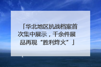 华北地区抗战档案首次集中展示，千余件展品再现“胜利烽火”