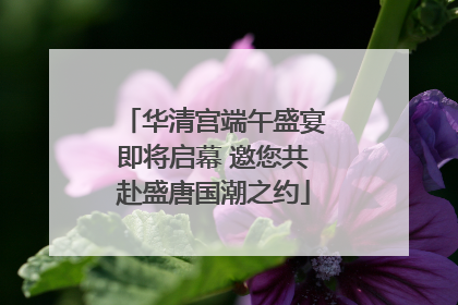 华清宫端午盛宴即将启幕 邀您共赴盛唐国潮之约