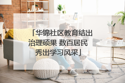 华锦社区教育结出治理硕果 数百居民秀出学习风采