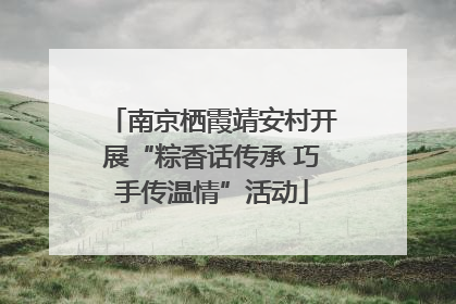 南京栖霞靖安村开展“粽香话传承 巧手传温情”活动