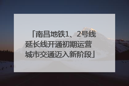 南昌地铁1、2号线延长线开通初期运营 城市交通迈入新阶段