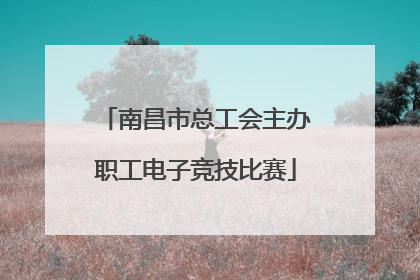 南昌市总工会主办职工电子竞技比赛