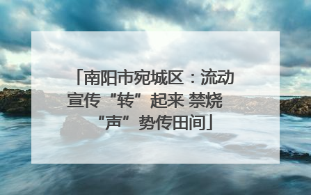 南阳市宛城区：流动宣传“转”起来 禁烧“声”势传田间