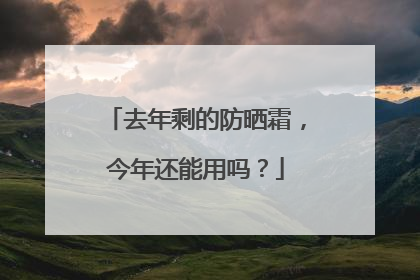去年剩的防晒霜，今年还能用吗？
