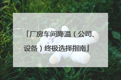 厂房车间降温（公司、设备）终极选择指南