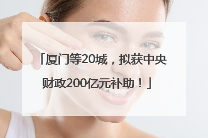 厦门等20城，拟获中央财政200亿元补助！