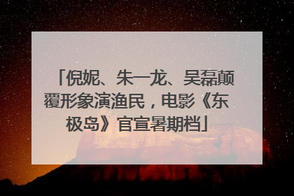 倪妮、朱一龙、吴磊颠覆形象演渔民，电影《东极岛》官宣暑期档