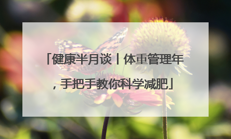 健康半月谈丨体重管理年，手把手教你科学减肥