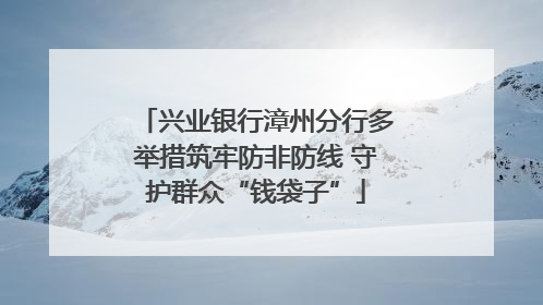 兴业银行漳州分行多举措筑牢防非防线 守护群众“钱袋子”