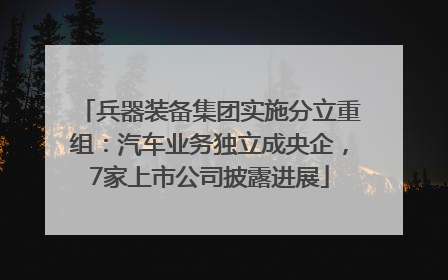兵器装备集团实施分立重组：汽车业务独立成央企，7家上市公司披露进展