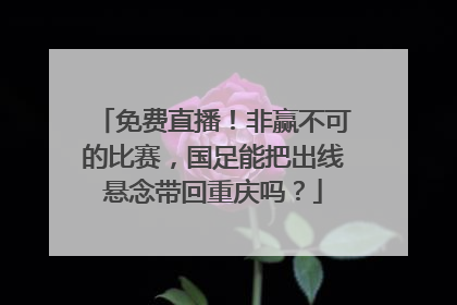 免费直播！非赢不可的比赛，国足能把出线悬念带回重庆吗？