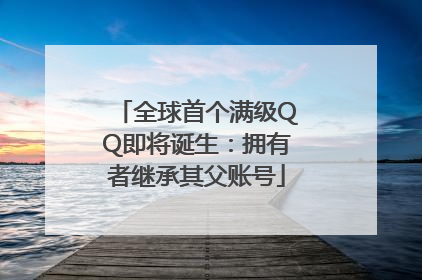 全球首个满级QQ即将诞生：拥有者继承其父账号