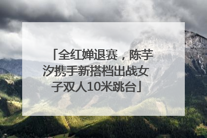 全红婵退赛，陈芋汐携手新搭档出战女子双人10米跳台