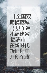 全国双拥模范城（县）巡礼福建省福清市：在新时代新征程中开创军政军民团结新局面