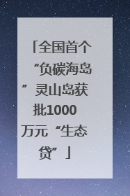 全国首个“负碳海岛”灵山岛获批1000万元“生态贷”