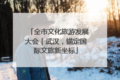 全市文化旅游发展大会｜武汉，锚定国际文旅新坐标