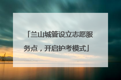 兰山城管设立志愿服务点，开启护考模式