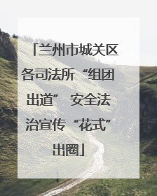兰州市城关区各司法所“组团出道” 安全法治宣传“花式”出圈