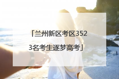 兰州新区考区3523名考生逐梦高考