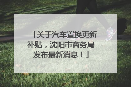 关于汽车置换更新补贴，沈阳市商务局发布最新消息！