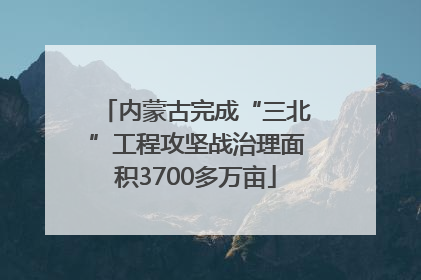 内蒙古完成“三北”工程攻坚战治理面积3700多万亩