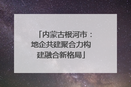内蒙古根河市：地企共建聚合力构建融合新格局
